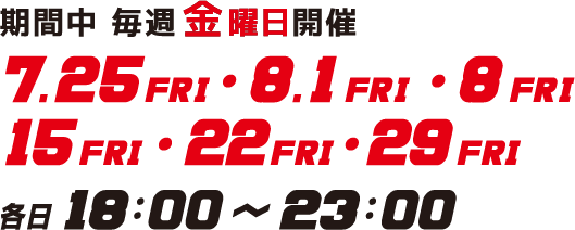 期間中毎週金曜日7.25　SAT・8.1FRI・8FRI・8.15FRI・22FRI・29FRI　各日18:00～23:00