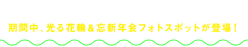 期間中、光る花輪＆忘新年会フォトスポットが登場！思い出にみんなで撮ろう